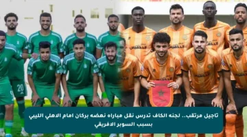 تأجيل مرتقب.. لجنة الكاف تدرس نقل مباراة نهضة بركان أمام الأهلي الليبي بسبب السوبر الأفريقي